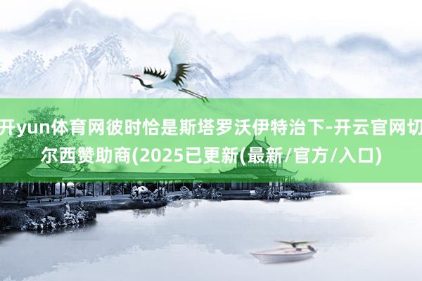 开yun体育网彼时恰是斯塔罗沃伊特治下-开云官网切尔西赞助商(2025已更新(最新/官方/入口)