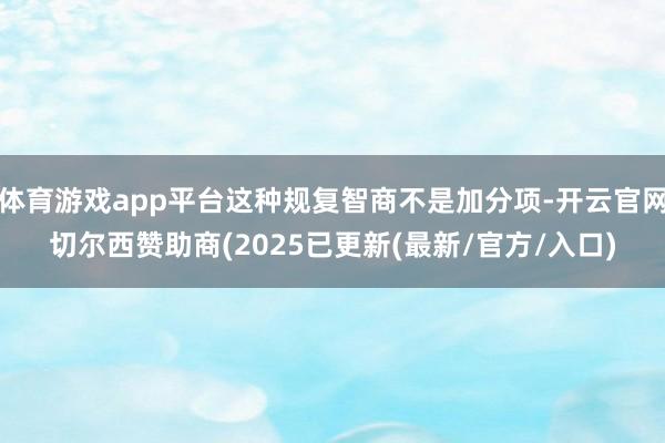 体育游戏app平台这种规复智商不是加分项-开云官网切尔西赞助商(2025已更新(最新/官方/入口)