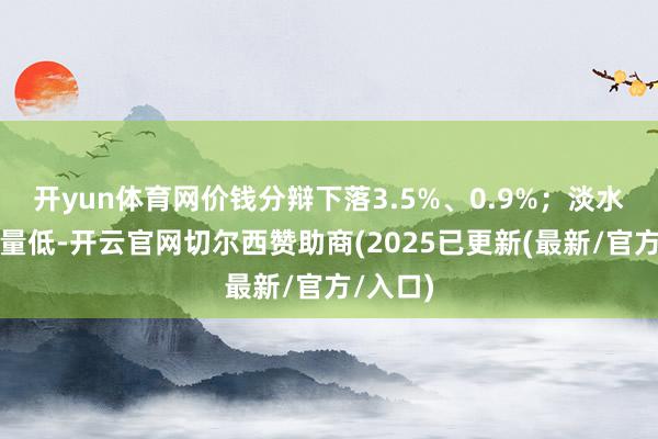开yun体育网价钱分辩下落3.5%、0.9%；淡水鱼存塘量低-开云官网切尔西赞助商(2025已更新(最新/官方/入口)