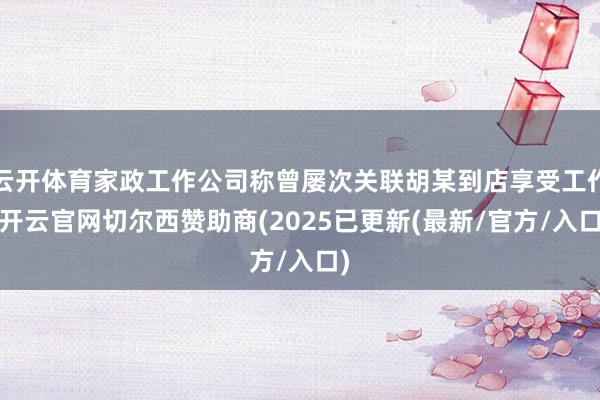 云开体育家政工作公司称曾屡次关联胡某到店享受工作-开云官网切尔西赞助商(2025已更新(最新/官方/入口)