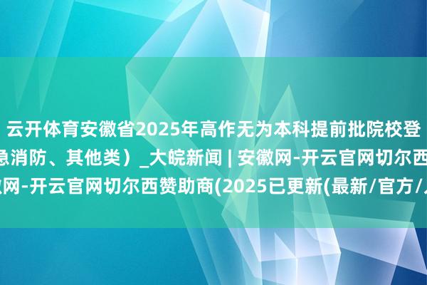 云开体育安徽省2025年高作无为本科提前批院校登科最低分（国法和济急消防、其他类）_大皖新闻 | 安徽网-开云官网切尔西赞助商(2025已更新(最新/官方/入口)