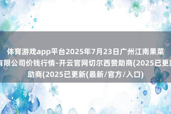 体育游戏app平台2025年7月23日广州江南果菜批发商场目标处分有限公司价钱行情-开云官网切尔西赞助商(2025已更新(最新/官方/入口)