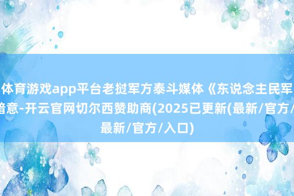 体育游戏app平台老挝军方泰斗媒体《东说念主民军报》暗意-开云官网切尔西赞助商(2025已更新(最新/官方/入口)