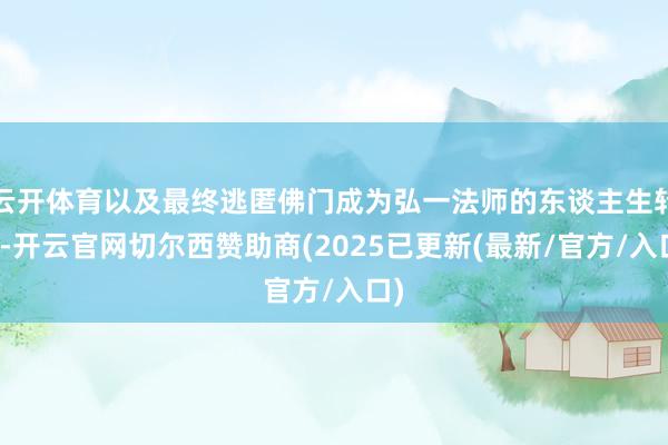 云开体育以及最终逃匿佛门成为弘一法师的东谈主生转机-开云官网切尔西赞助商(2025已更新(最新/官方/入口)