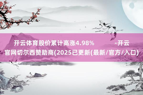 开云体育股价累计高涨4.98%            -开云官网切尔西赞助商(2025已更新(最新/官方/入口)