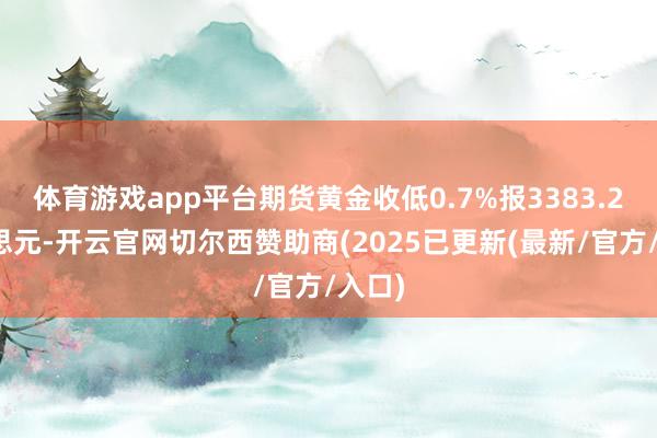 体育游戏app平台期货黄金收低0.7%报3383.2好意思元-开云官网切尔西赞助商(2025已更新(最新/官方/入口)