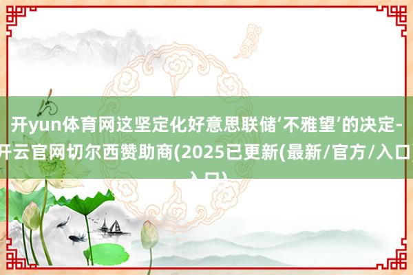 开yun体育网这坚定化好意思联储‘不雅望’的决定-开云官网切尔西赞助商(2025已更新(最新/官方/入口)