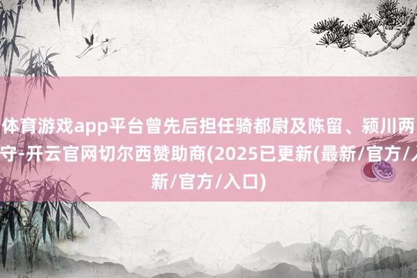 体育游戏app平台曾先后担任骑都尉及陈留、颍川两郡太守-开云官网切尔西赞助商(2025已更新(最新/官方/入口)