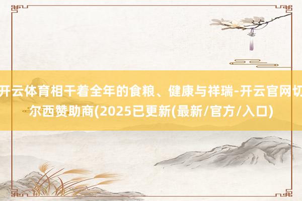 开云体育相干着全年的食粮、健康与祥瑞-开云官网切尔西赞助商(2025已更新(最新/官方/入口)