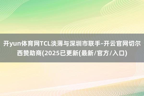 开yun体育网TCL淡薄与深圳市联手-开云官网切尔西赞助商(2025已更新(最新/官方/入口)