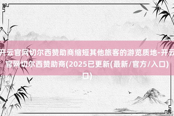 开云官网切尔西赞助商缩短其他旅客的游览质地-开云官网切尔西赞助商(2025已更新(最新/官方/入口)