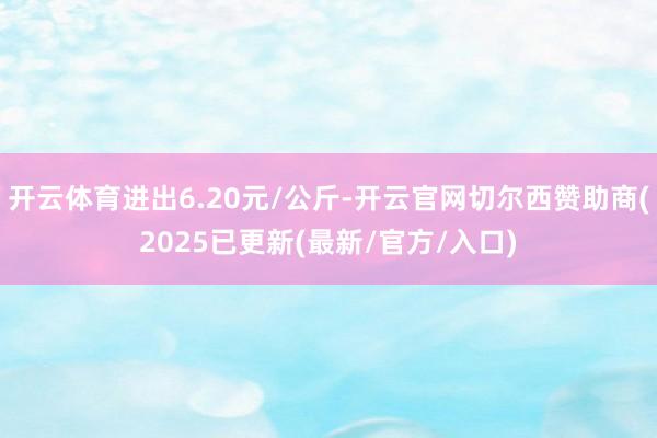 开云体育进出6.20元/公斤-开云官网切尔西赞助商(2025已更新(最新/官方/入口)