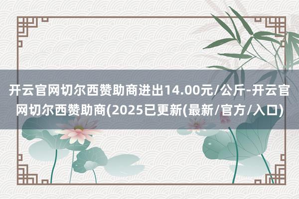 开云官网切尔西赞助商进出14.00元/公斤-开云官网切尔西赞助商(2025已更新(最新/官方/入口)