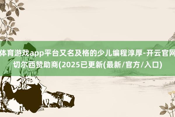 体育游戏app平台又名及格的少儿编程淳厚-开云官网切尔西赞助商(2025已更新(最新/官方/入口)