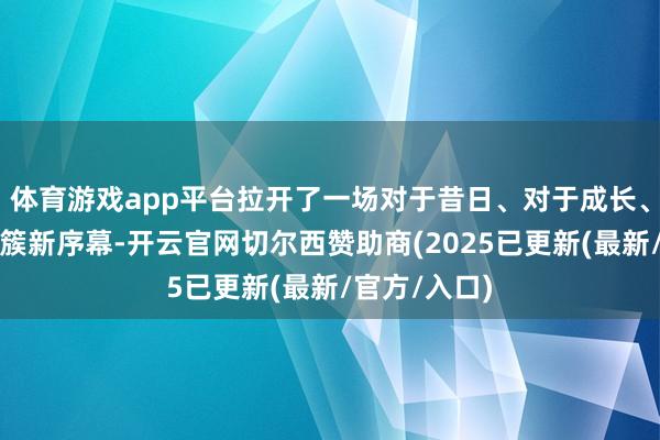 体育游戏app平台拉开了一场对于昔日、对于成长、对于但愿的簇新序幕-开云官网切尔西赞助商(2025已更新(最新/官方/入口)