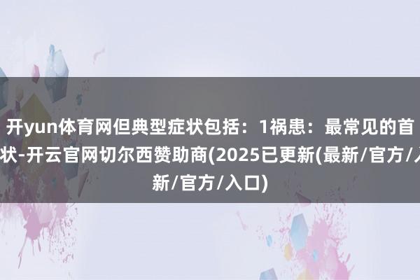 开yun体育网但典型症状包括:1祸患:最常见的首发症状-开云官网切尔西赞助商(2025已更新(最新/官方/入口)