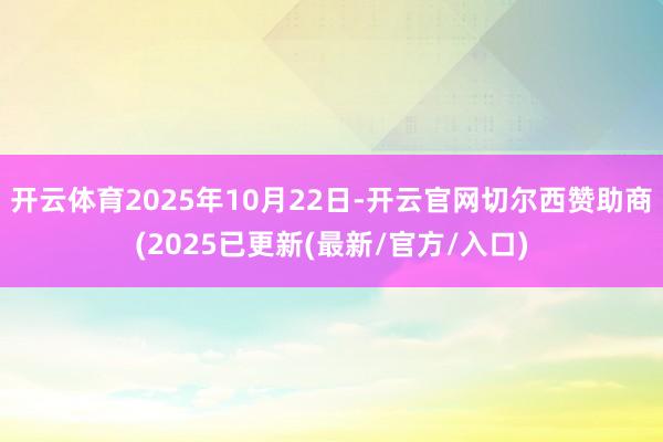 开云体育2025年10月22日-开云官网切尔西赞助商(2025已更新(最新/官方/入口)