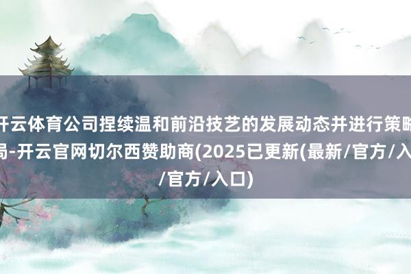 开云体育公司捏续温和前沿技艺的发展动态并进行策略布局-开云官网切尔西赞助商(2025已更新(最新/官方/入口)