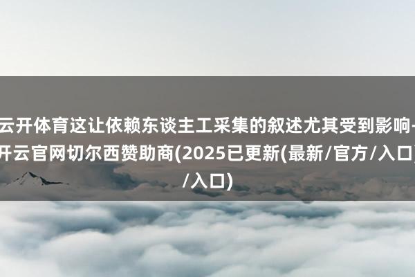 云开体育这让依赖东谈主工采集的叙述尤其受到影响-开云官网切尔西赞助商(2025已更新(最新/官方/入口)