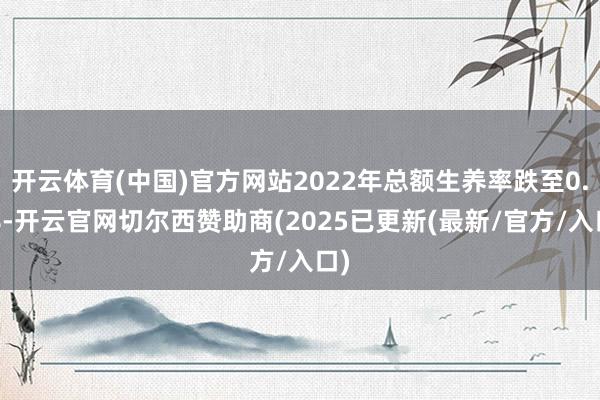 开云体育(中国)官方网站2022年总额生养率跌至0.78-开云官网切尔西赞助商(2025已更新(最新/官方/入口)