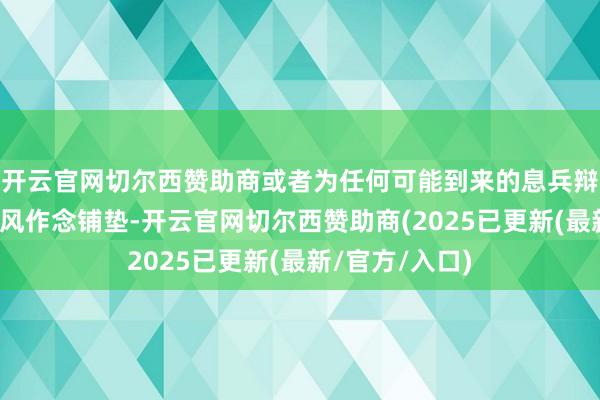 开云官网切尔西赞助商或者为任何可能到来的息兵辩论得回更大上风作念铺垫-开云官网切尔西赞助商(2025已更新(最新/官方/入口)