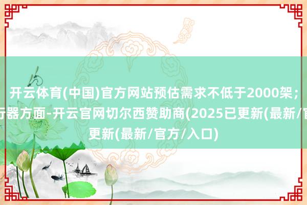 开云体育(中国)官方网站预估需求不低于2000架;在支线航行器方面-开云官网切尔西赞助商(2025已更新(最新/官方/入口)
