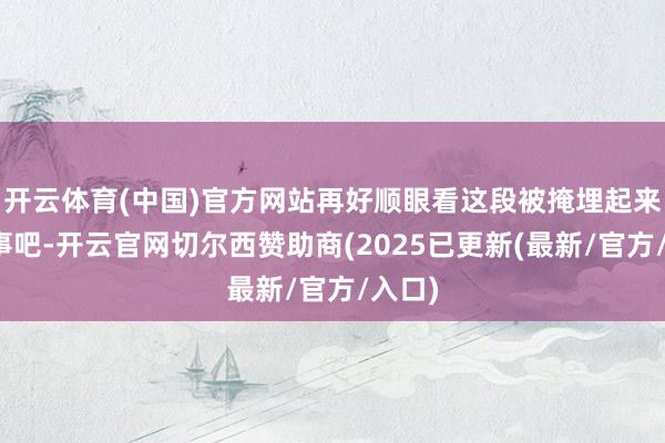 开云体育(中国)官方网站再好顺眼看这段被掩埋起来的往事吧-开云官网切尔西赞助商(2025已更新(最新/官方/入口)