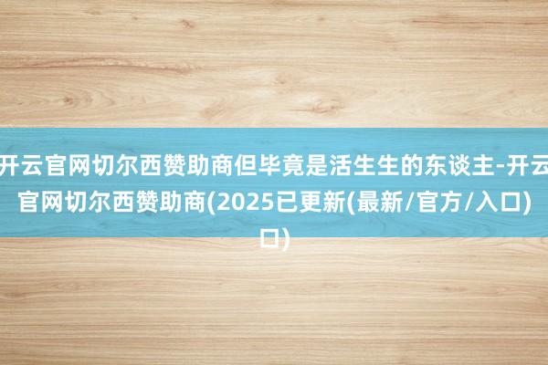 开云官网切尔西赞助商但毕竟是活生生的东谈主-开云官网切尔西赞助商(2025已更新(最新/官方/入口)