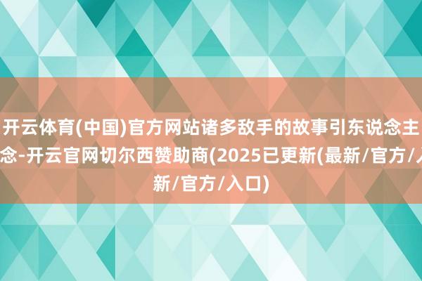 开云体育(中国)官方网站诸多敌手的故事引东说念主深念念-开云官网切尔西赞助商(2025已更新(最新/官方/入口)