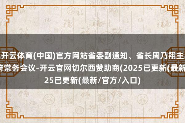 开云体育(中国)官方网站省委副通知、省长周乃翔主理召开省政府常务会议-开云官网切尔西赞助商(2025已更新(最新/官方/入口)