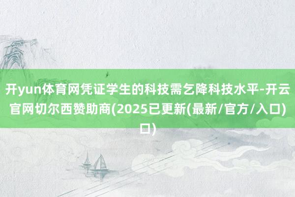 开yun体育网凭证学生的科技需乞降科技水平-开云官网切尔西赞助商(2025已更新(最新/官方/入口)