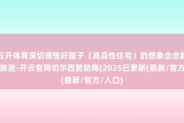云开体育深切领悟好屋子（高品性住宅）的想象念念路与实施旅途-开云官网切尔西赞助商(2025已更新(最新/官方/入口)