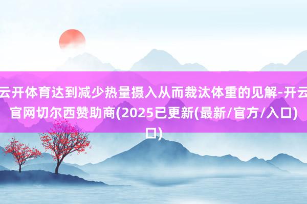 云开体育达到减少热量摄入从而裁汰体重的见解-开云官网切尔西赞助商(2025已更新(最新/官方/入口)