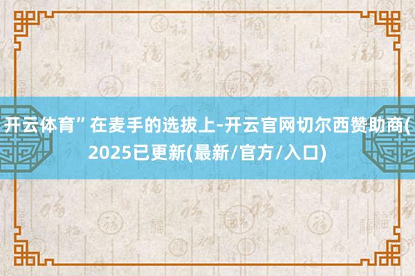开云体育”　　在麦手的选拔上-开云官网切尔西赞助商(2025已更新(最新/官方/入口)