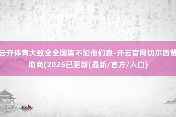 云开体育大致全全国皆不如他们意-开云官网切尔西赞助商(2025已更新(最新/官方/入口)