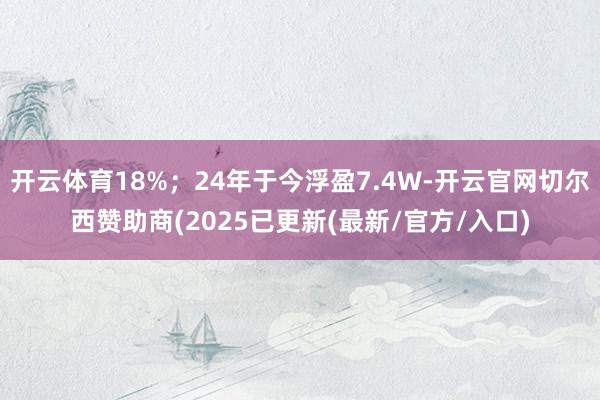 开云体育18%；24年于今浮盈7.4W-开云官网切尔西赞助商(2025已更新(最新/官方/入口)
