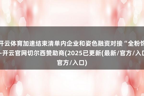 开云体育加速结束清单内企业和姿色融资对接“全粉饰”-开云官网切尔西赞助商(2025已更新(最新/官方/入口)