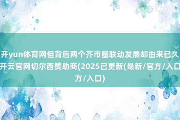 开yun体育网但背后两个齐市圈联动发展却由来已久-开云官网切尔西赞助商(2025已更新(最新/官方/入口)