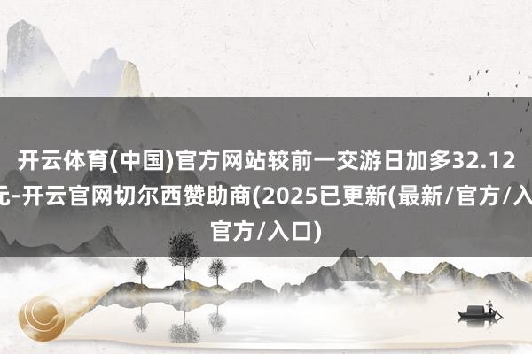 开云体育(中国)官方网站较前一交游日加多32.12亿元-开云官网切尔西赞助商(2025已更新(最新/官方/入口)