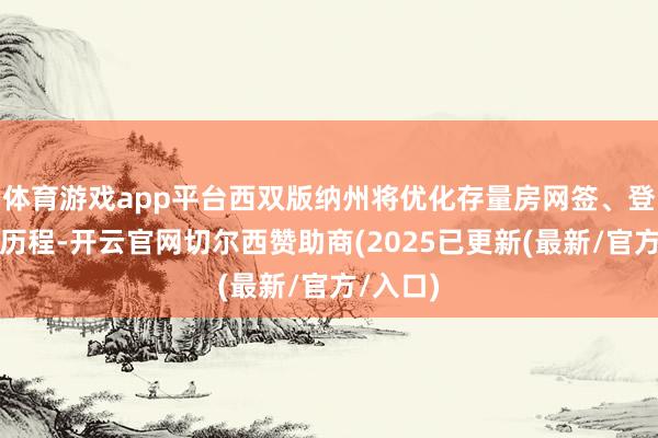 体育游戏app平台西双版纳州将优化存量房网签、登记处事历程-开云官网切尔西赞助商(2025已更新(最新/官方/入口)