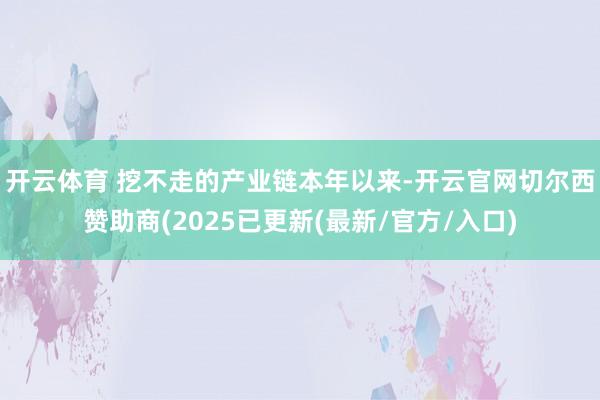 开云体育 挖不走的产业链　　本年以来-开云官网切尔西赞助商(2025已更新(最新/官方/入口)