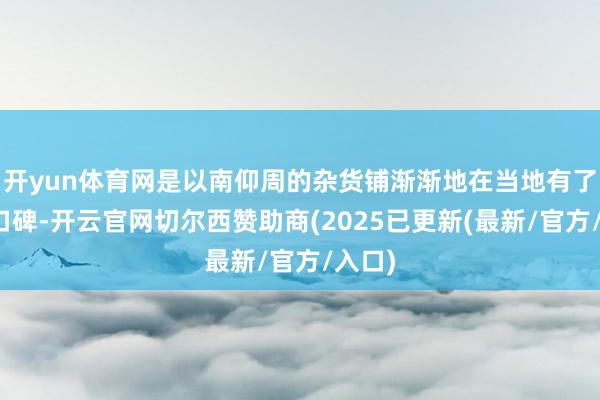 开yun体育网是以南仰周的杂货铺渐渐地在当地有了一些口碑-开云官网切尔西赞助商(2025已更新(最新/官方/入口)