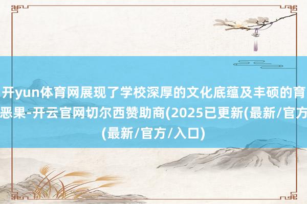 开yun体育网展现了学校深厚的文化底蕴及丰硕的育东谈主恶果-开云官网切尔西赞助商(2025已更新(最新/官方/入口)