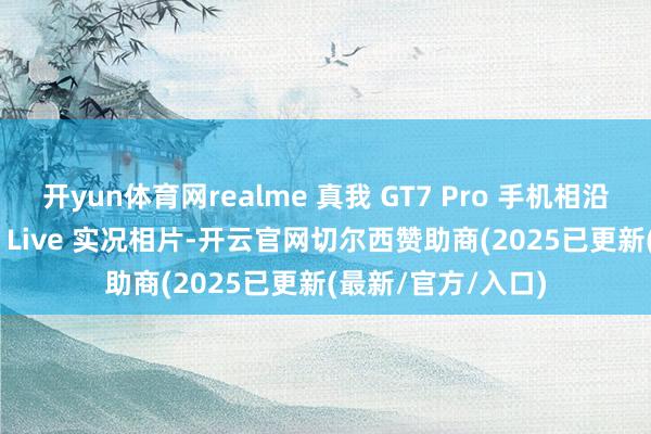 开yun体育网realme 真我 GT7 Pro 手机相沿在微博 App 发布 Live 实况相片-开云官网切尔西赞助商(2025已更新(最新/官方/入口)