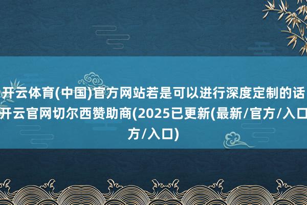 开云体育(中国)官方网站若是可以进行深度定制的话-开云官网切尔西赞助商(2025已更新(最新/官方/入口)