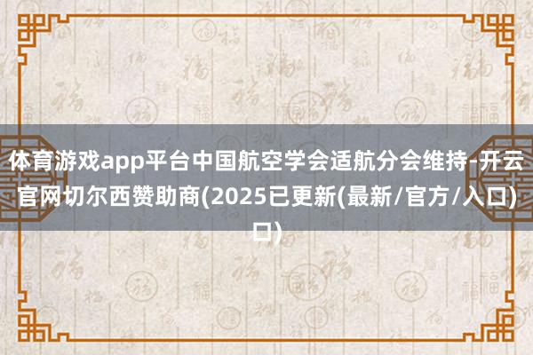 体育游戏app平台中国航空学会适航分会维持-开云官网切尔西赞助商(2025已更新(最新/官方/入口)