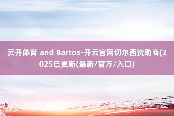云开体育 and Bartos-开云官网切尔西赞助商(2025已更新(最新/官方/入口)