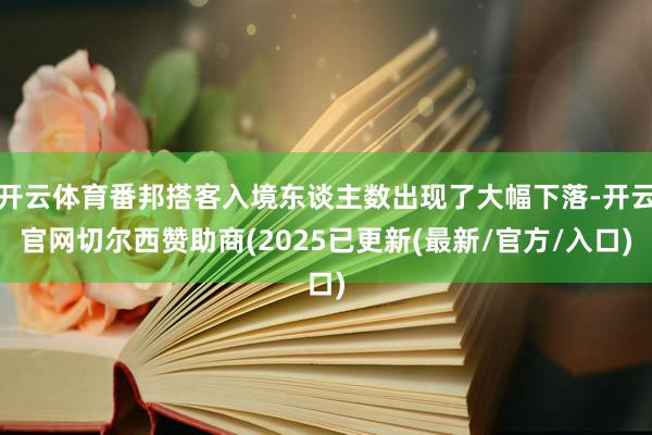 开云体育番邦搭客入境东谈主数出现了大幅下落-开云官网切尔西赞助商(2025已更新(最新/官方/入口)