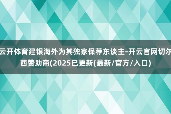 云开体育建银海外为其独家保荐东谈主-开云官网切尔西赞助商(2025已更新(最新/官方/入口)