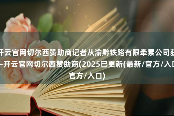 开云官网切尔西赞助商记者从渝黔铁路有限牵累公司获悉-开云官网切尔西赞助商(2025已更新(最新/官方/入口)